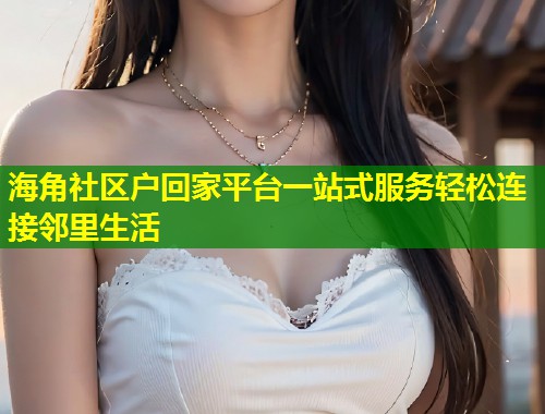 海角社区户回家平台一站式服务轻松连接邻里生活 第2张 海角社区户回家平台一站式服务轻松连接邻里生活 第2张