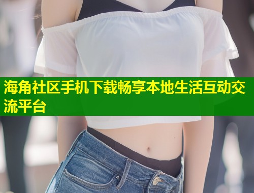 海角社区手机下载畅享本地生活互动交流平台 第1张 海角社区手机下载畅享本地生活互动交流平台 第1张