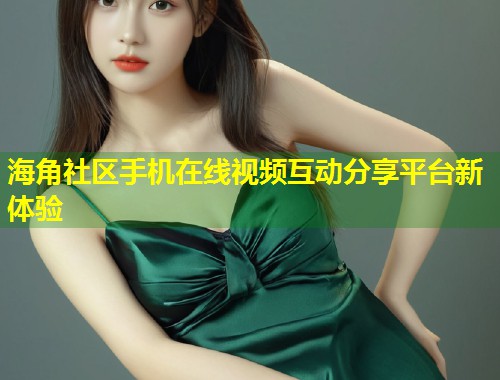 海角社区手机在线视频互动分享平台新体验 第1张 海角社区手机在线视频互动分享平台新体验 第1张