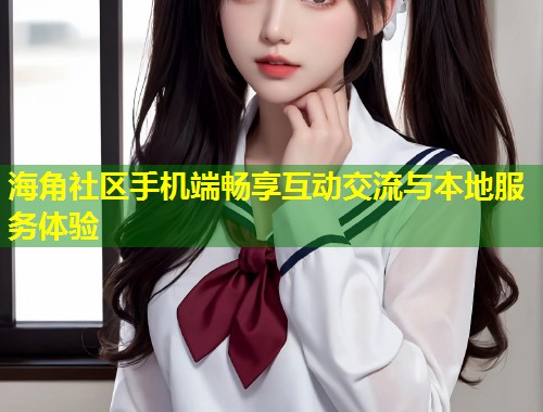 海角社区手机端畅享互动交流与本地服务体验 第2张 海角社区手机端畅享互动交流与本地服务体验 第2张