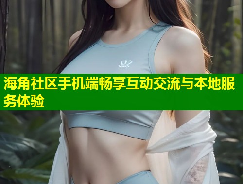 海角社区手机端畅享互动交流与本地服务体验 第1张 海角社区手机端畅享互动交流与本地服务体验 第1张