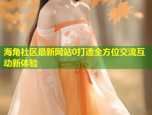 海角社区最新网站0打造全方位交流互动新体验  第1张