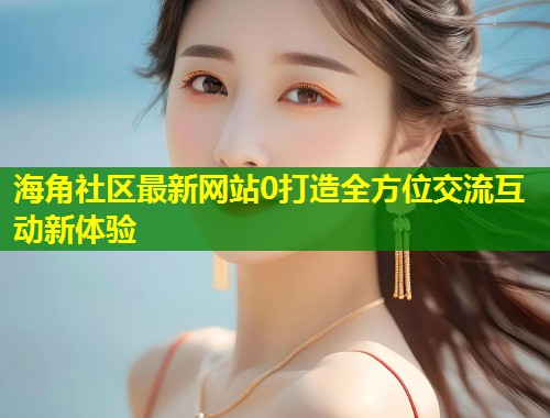 海角社区最新网站0打造全方位交流互动新体验  第2张