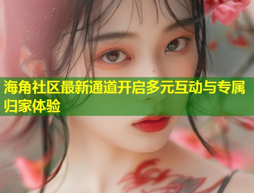 海角社区最新通道开启多元互动与专属归家体验 第1张 海角社区最新通道开启多元互动与专属归家体验 第1张