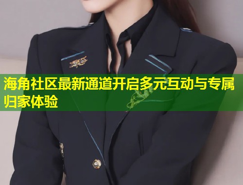 海角社区最新通道开启多元互动与专属归家体验 第2张 海角社区最新通道开启多元互动与专属归家体验 第2张