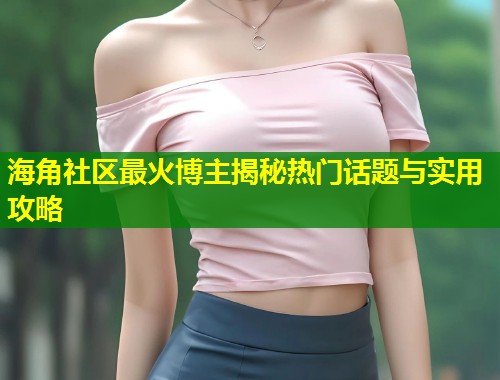 海角社区最火博主揭秘热门话题与实用攻略 第2张 海角社区最火博主揭秘热门话题与实用攻略 第2张