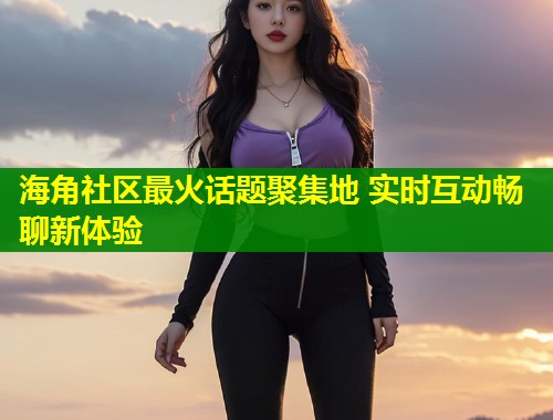 海角社区最火话题聚集地 实时互动畅聊新体验 第1张 海角社区最火话题聚集地 实时互动畅聊新体验 第1张