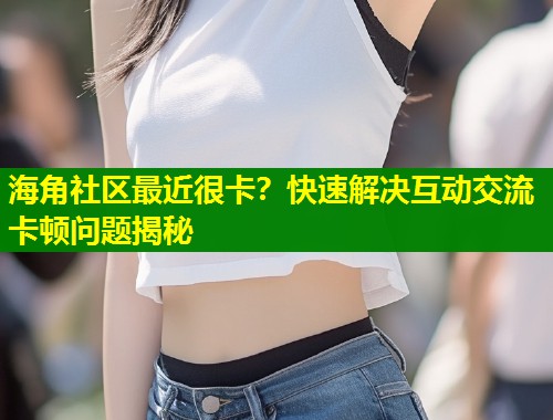 海角社区最近很卡?快速解决互动交流卡顿问题揭秘 第1张 海角社区最近很卡?快速解决互动交流卡顿问题揭秘 第1张