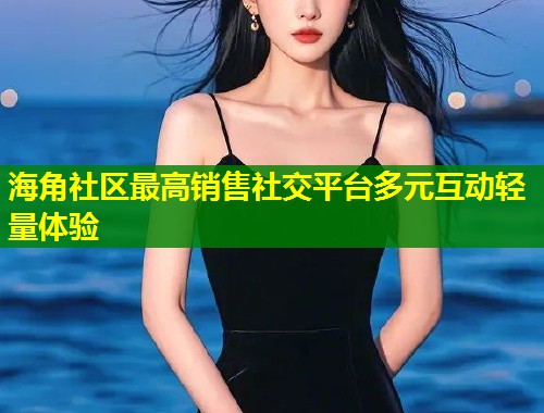 海角社区最高销售社交平台多元互动轻量体验  第1张