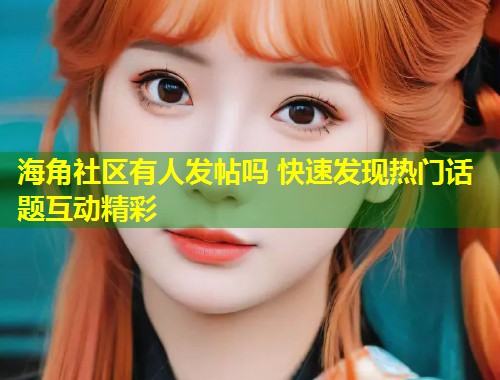 海角社区有人发帖吗 快速发现热门话题互动精彩  第1张