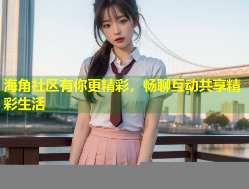 海角社区有你更精彩，畅聊互动共享精彩生活  第1张