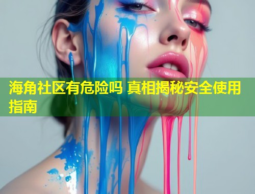 海角社区有危险吗 真相揭秘安全使用指南 第1张 海角社区有危险吗 真相揭秘安全使用指南 第1张