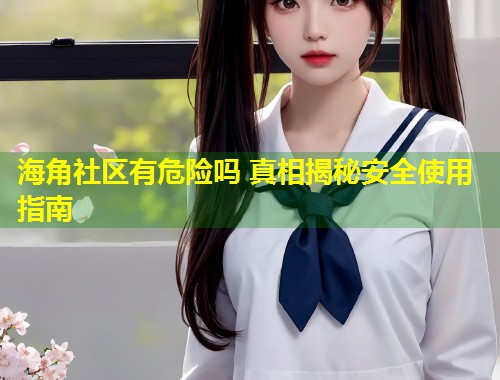 海角社区有危险吗 真相揭秘安全使用指南 第2张 海角社区有危险吗 真相揭秘安全使用指南 第2张