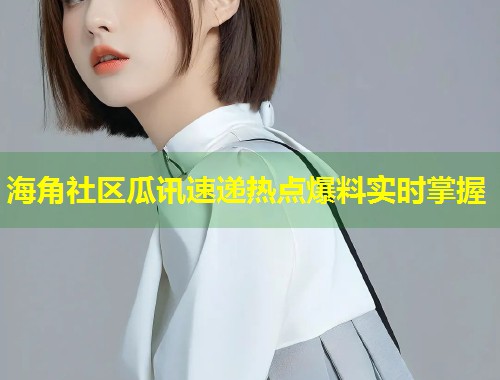 海角社区瓜讯速递热点爆料实时掌握 第1张 海角社区瓜讯速递热点爆料实时掌握 第1张