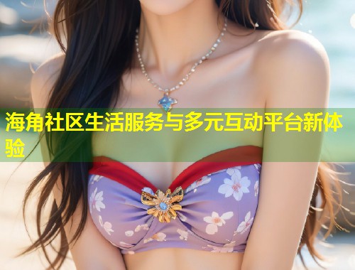 海角社区生活服务与多元互动平台新体验 第1张 海角社区生活服务与多元互动平台新体验 第1张
