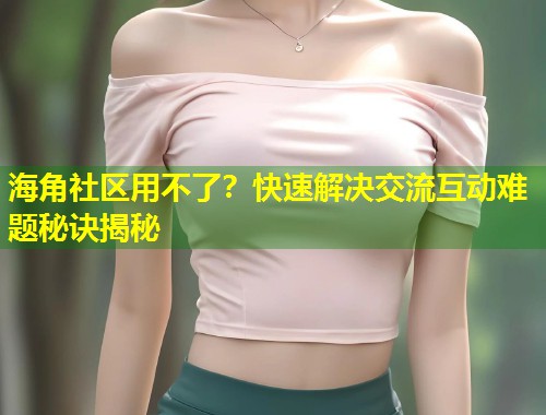 海角社区用不了?快速解决交流互动难题秘诀揭秘 第1张 海角社区用不了?快速解决交流互动难题秘诀揭秘 第1张