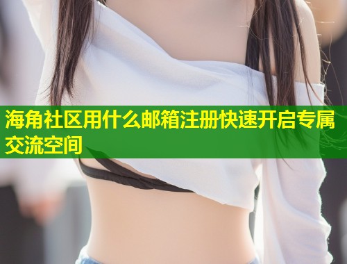 海角社区用什么邮箱注册快速开启专属交流空间 第1张 海角社区用什么邮箱注册快速开启专属交流空间 第1张
