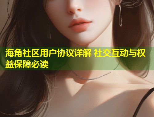 海角社区用户协议详解 社交互动与权益保障必读 第1张 海角社区用户协议详解 社交互动与权益保障必读 第1张