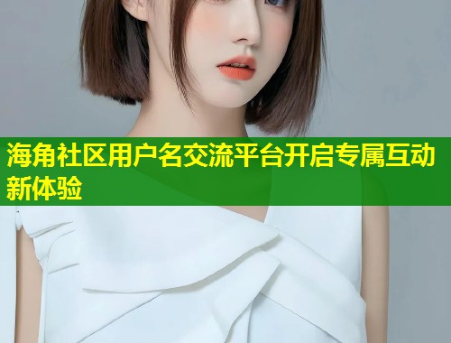 海角社区用户名交流平台开启专属互动新体验 第1张 海角社区用户名交流平台开启专属互动新体验 第1张