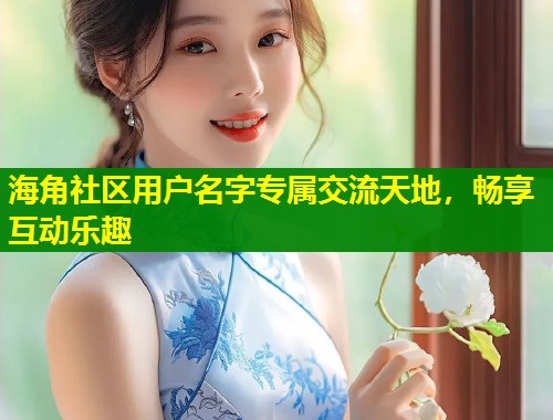 海角社区用户名字专属交流天地,畅享互动乐趣 第1张 海角社区用户名字专属交流天地,畅享互动乐趣 第1张