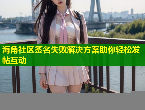 海角社区签名失败解决方案助你轻松发帖互动 第1张 海角社区签名失败解决方案助你轻松发帖互动 第1张