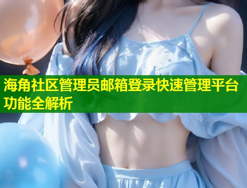 海角社区管理员邮箱登录快速管理平台功能全解析 第2张 海角社区管理员邮箱登录快速管理平台功能全解析 第2张