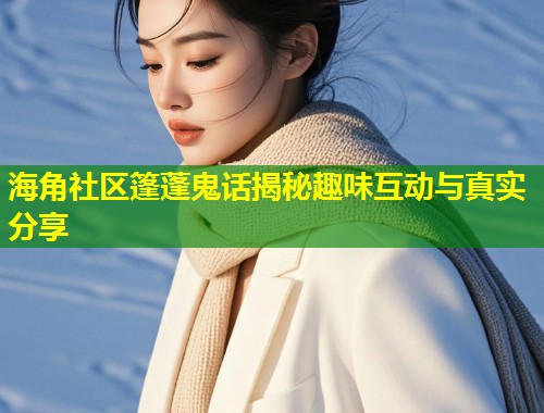 海角社区篷蓬鬼话揭秘趣味互动与真实分享 第1张 海角社区篷蓬鬼话揭秘趣味互动与真实分享 第1张