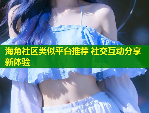 海角社区类似平台推荐 社交互动分享新体验 第1张 海角社区类似平台推荐 社交互动分享新体验 第1张