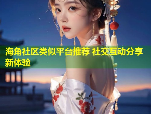 海角社区类似平台推荐 社交互动分享新体验 第2张 海角社区类似平台推荐 社交互动分享新体验 第2张
