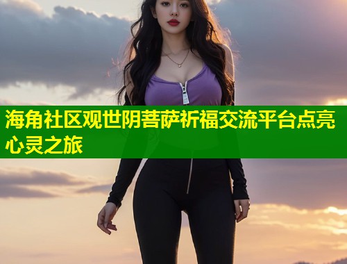 海角社区观世阴菩萨祈福交流平台点亮心灵之旅 第1张 海角社区观世阴菩萨祈福交流平台点亮心灵之旅 第1张