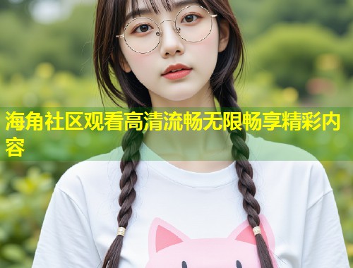 海角社区观看高清流畅无限畅享精彩内容 第1张 海角社区观看高清流畅无限畅享精彩内容 第1张