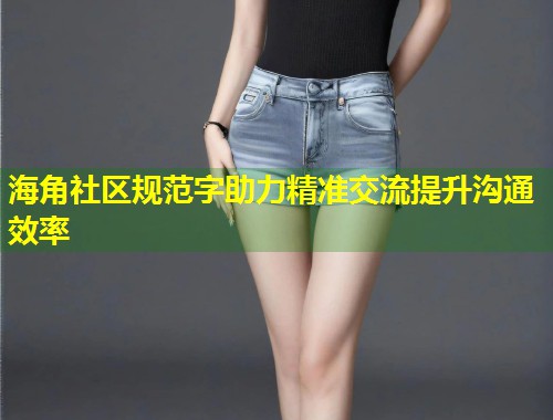 海角社区规范字助力精准交流提升沟通效率 第1张 海角社区规范字助力精准交流提升沟通效率 第1张