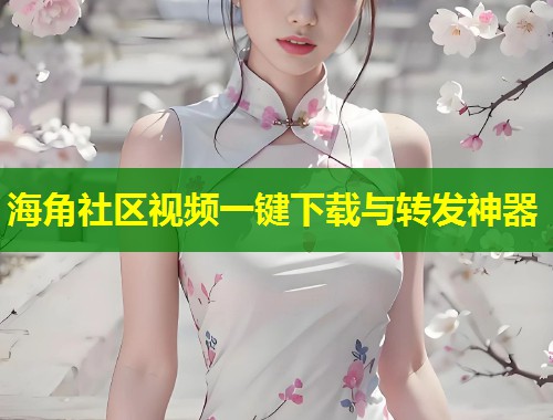 海角社区视频一键下载与转发神器 第1张 海角社区视频一键下载与转发神器 第1张