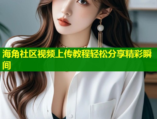 海角社区视频上传教程轻松分享精彩瞬间 第2张 海角社区视频上传教程轻松分享精彩瞬间 第2张