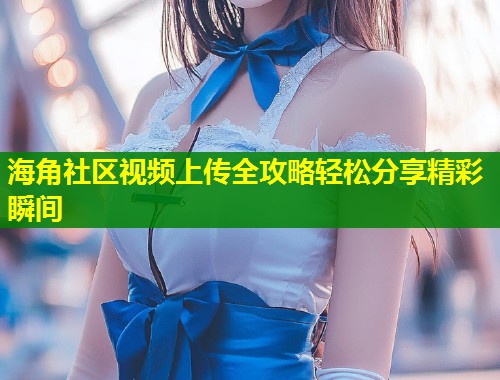 海角社区视频上传全攻略轻松分享精彩瞬间 第1张 海角社区视频上传全攻略轻松分享精彩瞬间 第1张