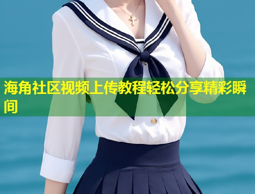 海角社区视频上传教程轻松分享精彩瞬间 第1张 海角社区视频上传教程轻松分享精彩瞬间 第1张