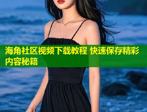海角社区视频下载教程 快速保存精彩内容秘籍 第2张 海角社区视频下载教程 快速保存精彩内容秘籍 第2张