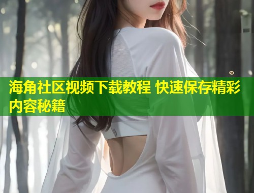 海角社区视频下载教程 快速保存精彩内容秘籍 第1张 海角社区视频下载教程 快速保存精彩内容秘籍 第1张