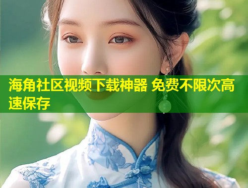 海角社区视频下载神器 免费不限次高速保存 第1张 海角社区视频下载神器 免费不限次高速保存 第1张