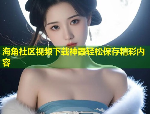 海角社区视频下载神器轻松保存精彩内容 第1张 海角社区视频下载神器轻松保存精彩内容 第1张