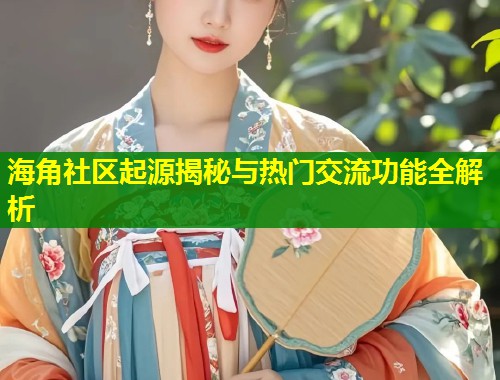 海角社区起源揭秘与热门交流功能全解析 第1张 海角社区起源揭秘与热门交流功能全解析 第1张