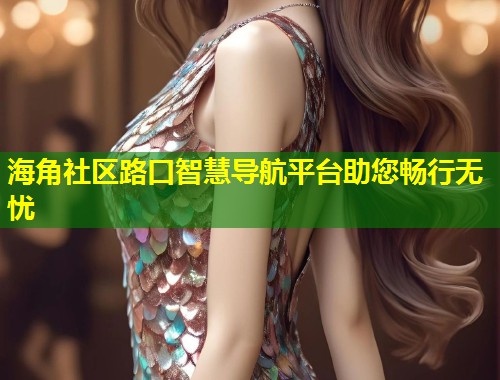 海角社区路口智慧导航平台助您畅行无忧 第1张 海角社区路口智慧导航平台助您畅行无忧 第1张