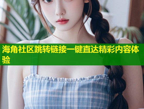 海角社区跳转链接一键直达精彩内容体验  第1张