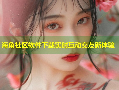 海角社区软件下载实时互动交友新体验 第1张 海角社区软件下载实时互动交友新体验 第1张