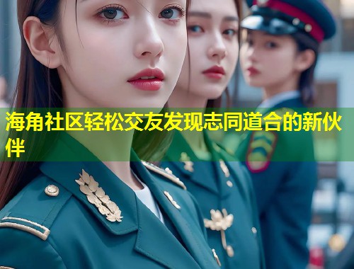 海角社区轻松交友发现志同道合的新伙伴  第1张