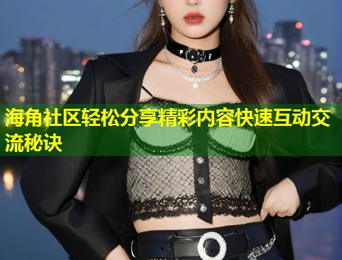 海角社区轻松分享精彩内容快速互动交流秘诀  第1张