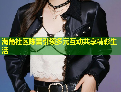 海角社区陈蕾引领多元互动共享精彩生活  第1张