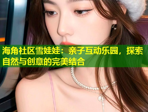 海角社区雪娃娃:亲子互动乐园,探索自然与创意的完美结合 第1张 海角社区雪娃娃:亲子互动乐园,探索自然与创意的完美结合 第1张