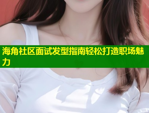 海角社区面试发型指南轻松打造职场魅力  第1张