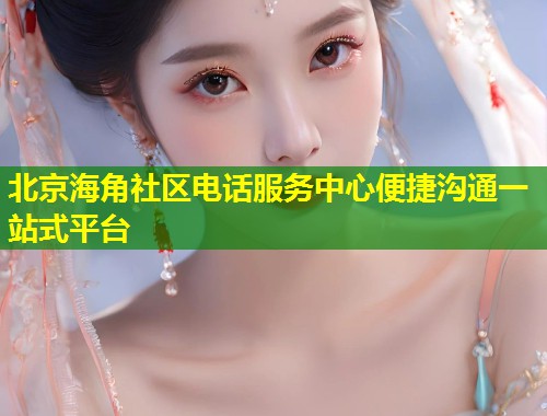 北京海角社区电话服务中心便捷沟通一站式平台 第1张 北京海角社区电话服务中心便捷沟通一站式平台 第1张